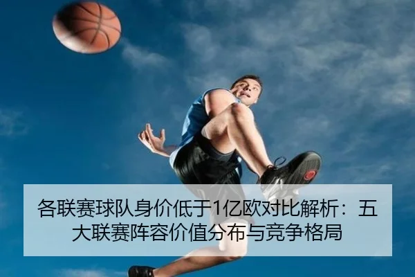 各联赛球队身价低于1亿欧对比解析：五大联赛阵容价值分布与竞争格局
